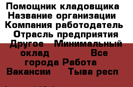 Помощник кладовщика › Название организации ­ Компания-работодатель › Отрасль предприятия ­ Другое › Минимальный оклад ­ 19 000 - Все города Работа » Вакансии   . Тыва респ.